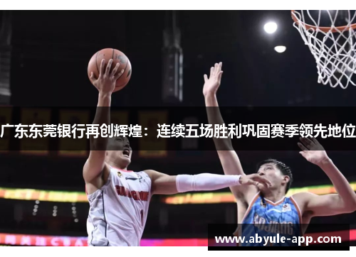 广东东莞银行再创辉煌：连续五场胜利巩固赛季领先地位