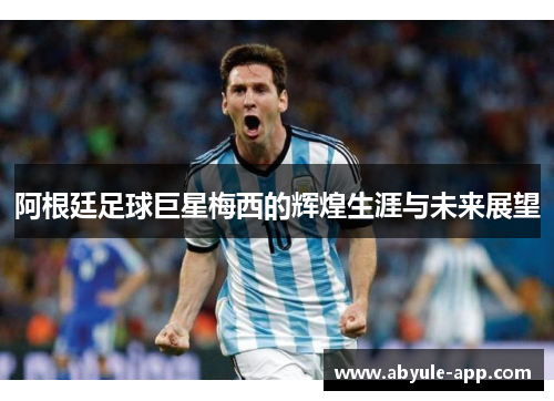 阿根廷足球巨星梅西的辉煌生涯与未来展望