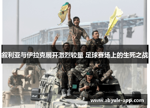 叙利亚与伊拉克展开激烈较量 足球赛场上的生死之战