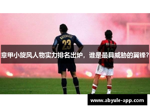 意甲小旋风人物实力排名出炉，谁是最具威胁的翼锋？