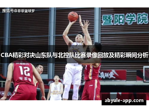 CBA精彩对决山东队与北控队比赛录像回放及精彩瞬间分析