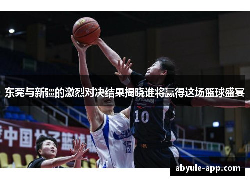 东莞与新疆的激烈对决结果揭晓谁将赢得这场篮球盛宴