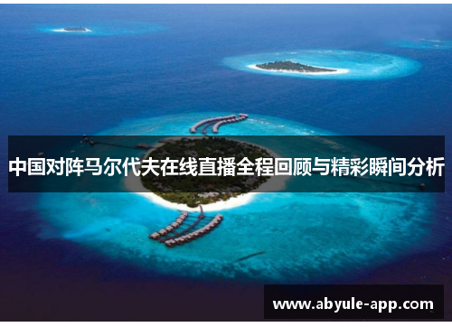 中国对阵马尔代夫在线直播全程回顾与精彩瞬间分析